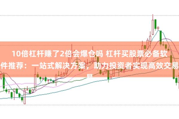 10倍杠杆赚了2倍会爆仓吗 杠杆买股票必备软件推荐：一站式解决方案，助力投资者实现高效交易
