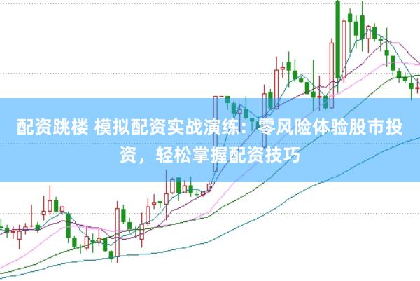 配资跳楼 模拟配资实战演练：零风险体验股市投资，轻松掌握配资技巧