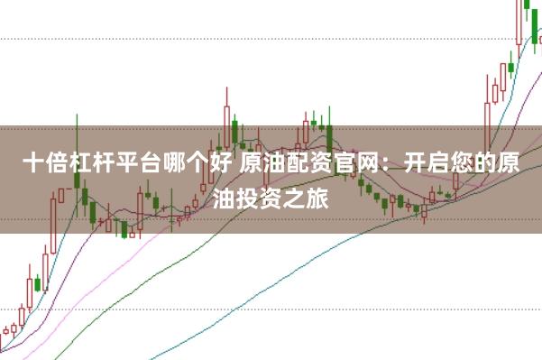十倍杠杆平台哪个好 原油配资官网：开启您的原油投资之旅