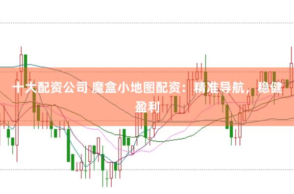 十大配资公司 魔盒小地图配资：精准导航，稳健盈利