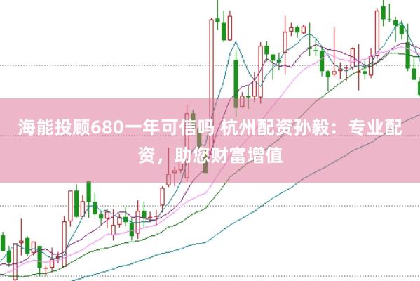 海能投顾680一年可信吗 杭州配资孙毅：专业配资，助您财富增值