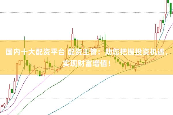 国内十大配资平台 配资主管：助您把握投资机遇，实现财富增值！