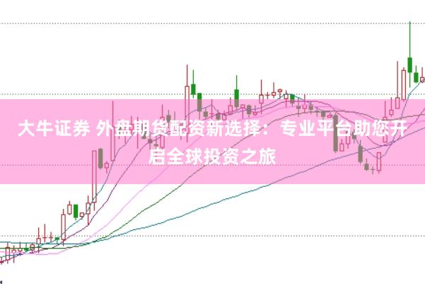 大牛证券 外盘期货配资新选择：专业平台助您开启全球投资之旅