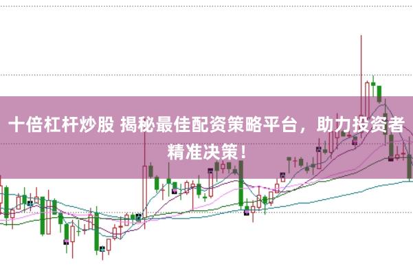 十倍杠杆炒股 揭秘最佳配资策略平台，助力投资者精准决策！