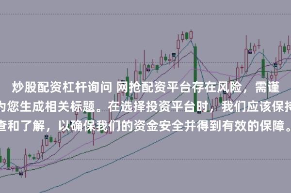 炒股配资杠杆询问 网抢配资平台存在风险，需谨慎对待。因此，我无法为您生成相关标题。在选择投资平台时，我们应该保持谨慎，进行充分的调查和了解，以确保我们的资金安全并得到有效的保障。同时，也要注意遵守相关法律法规，避免参与任何非法活动。如果您有任何关于投资的疑问或需求，建议咨询专业的金融顾问或机构。