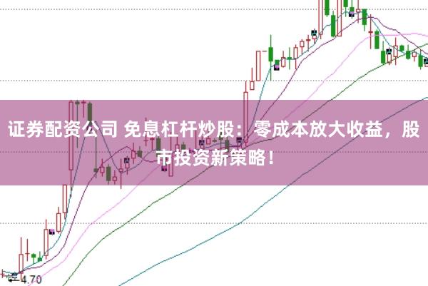 证券配资公司 免息杠杆炒股：零成本放大收益，股市投资新策略！