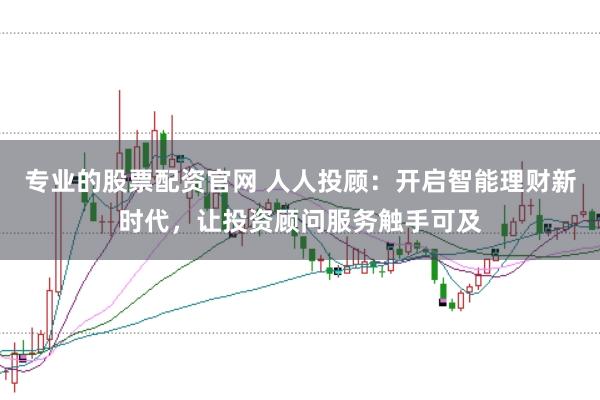 专业的股票配资官网 人人投顾：开启智能理财新时代，让投资顾问服务触手可及
