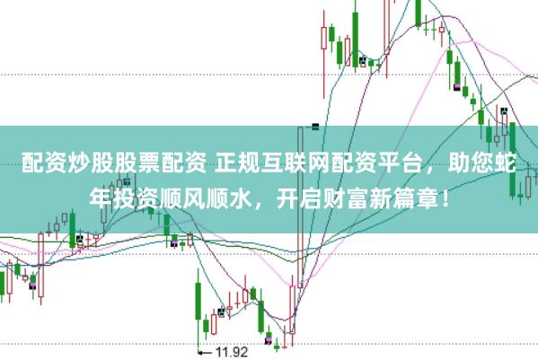 配资炒股股票配资 正规互联网配资平台，助您蛇年投资顺风顺水，开启财富新篇章！