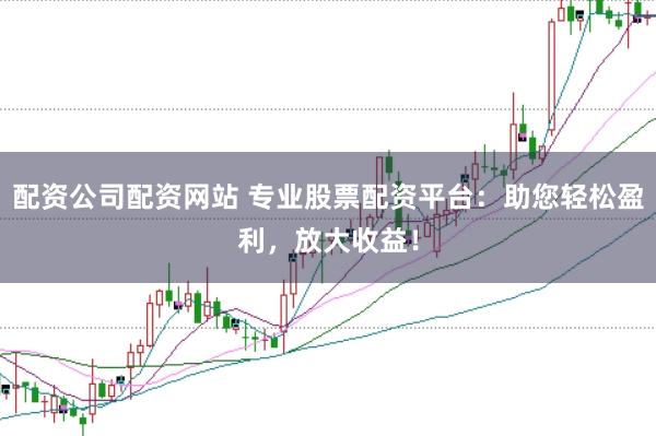 配资公司配资网站 专业股票配资平台：助您轻松盈利，放大收益！