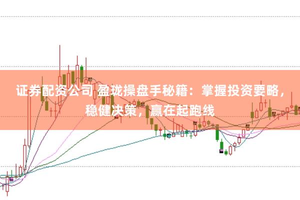 证券配资公司 盈珑操盘手秘籍：掌握投资要略，稳健决策，赢在起跑线