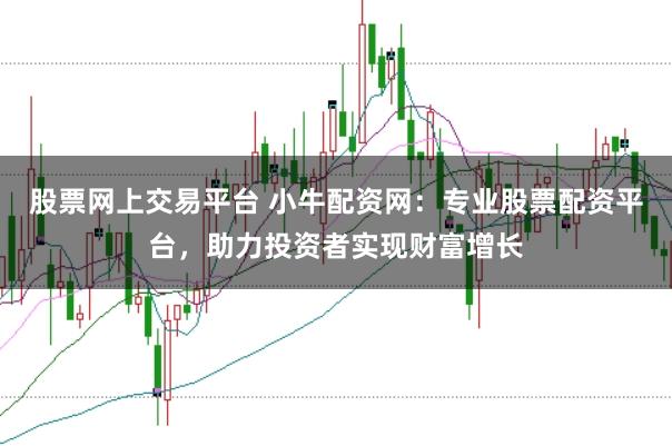 股票网上交易平台 小牛配资网：专业股票配资平台，助力投资者实现财富增长