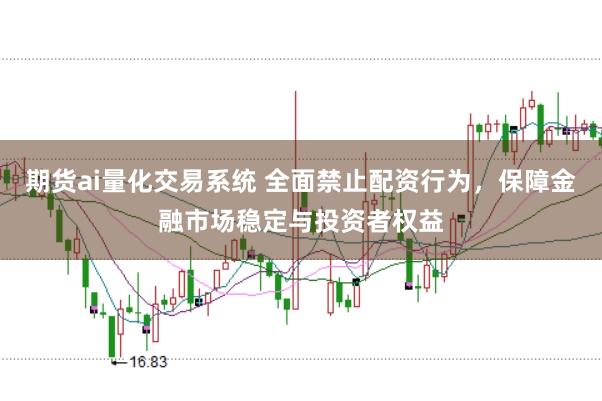 期货ai量化交易系统 全面禁止配资行为，保障金融市场稳定与投资者权益