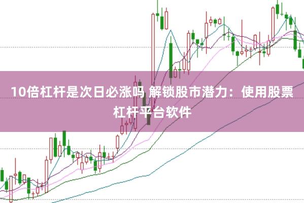 10倍杠杆是次日必涨吗 解锁股市潜力：使用股票杠杆平台软件