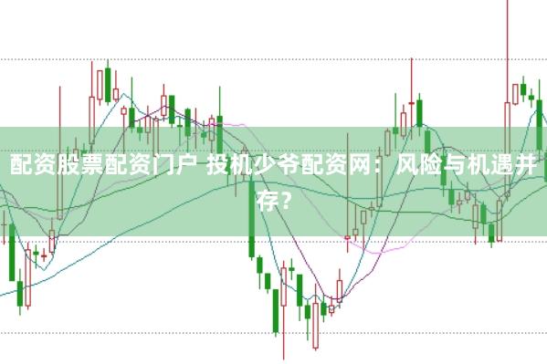 配资股票配资门户 投机少爷配资网：风险与机遇并存？