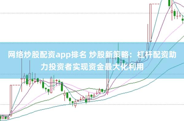 网络炒股配资app排名 炒股新策略：杠杆配资助力投资者实现资金最大化利用