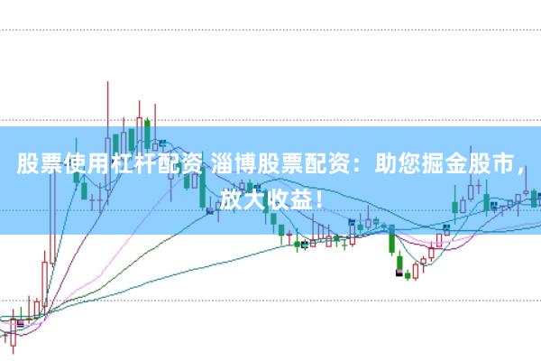 股票使用杠杆配资 淄博股票配资：助您掘金股市，放大收益！