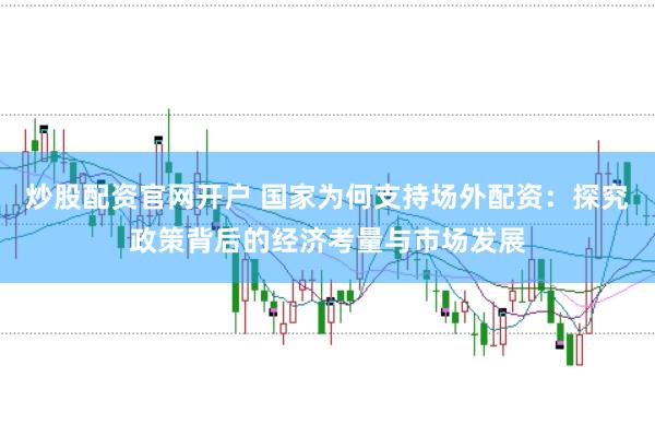 炒股配资官网开户 国家为何支持场外配资：探究政策背后的经济考量与市场发展