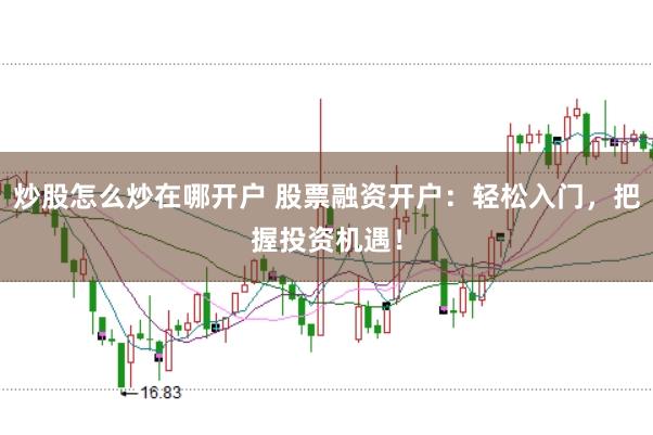 炒股怎么炒在哪开户 股票融资开户：轻松入门，把握投资机遇！