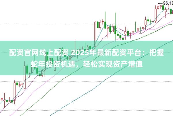 配资官网线上配资 2025年最新配资平台：把握蛇年投资机遇，轻松实现资产增值
