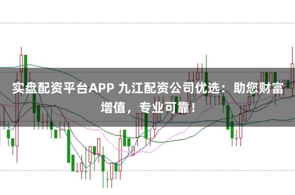 实盘配资平台APP 九江配资公司优选：助您财富增值，专业可靠！