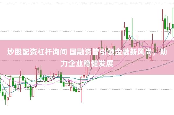 炒股配资杠杆询问 国融资管引领金融新风尚，助力企业稳健发展