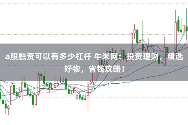 a股融资可以有多少杠杆 牛米网：投资理财，精选好物，省钱攻略！
