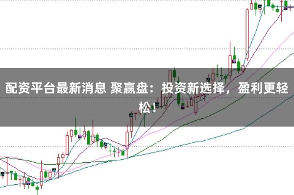 配资平台最新消息 聚赢盘：投资新选择，盈利更轻松！
