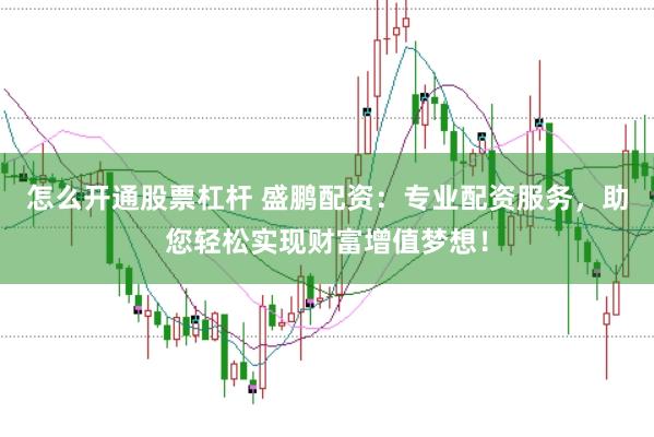 怎么开通股票杠杆 盛鹏配资：专业配资服务，助您轻松实现财富增值梦想！