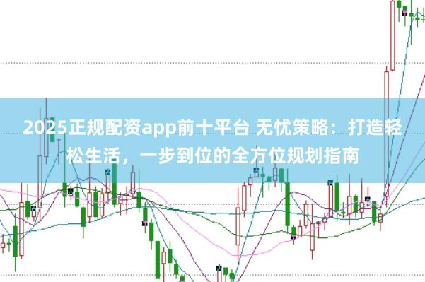 2025正规配资app前十平台 无忧策略：打造轻松生活，一步到位的全方位规划指南