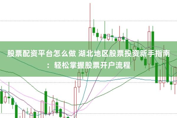 股票配资平台怎么做 湖北地区股票投资新手指南：轻松掌握股票开户流程