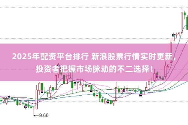 2025年配资平台排行 新浪股票行情实时更新，投资者把握市场脉动的不二选择！