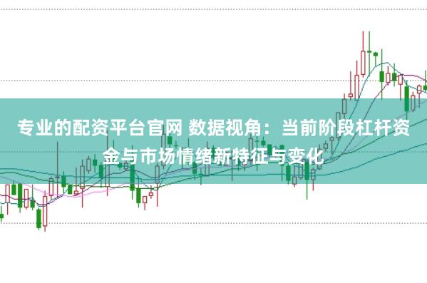 专业的配资平台官网 数据视角：当前阶段杠杆资金与市场情绪新特征与变化