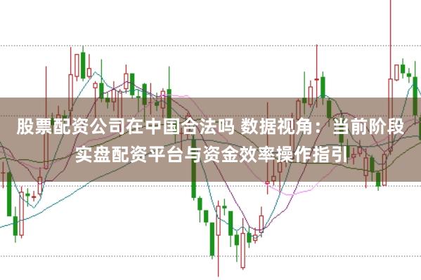 股票配资公司在中国合法吗 数据视角：当前阶段实盘配资平台与资金效率操作指引
