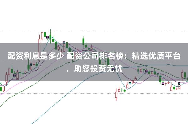 配资利息是多少 配资公司排名榜：精选优质平台，助您投资无忧