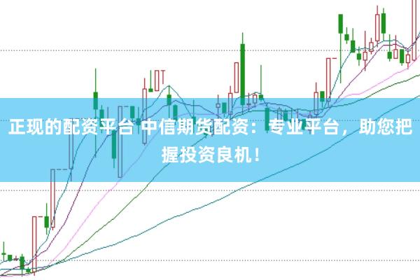 正现的配资平台 中信期货配资：专业平台，助您把握投资良机！
