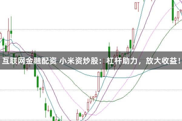 互联网金融配资 小米资炒股：杠杆助力，放大收益！