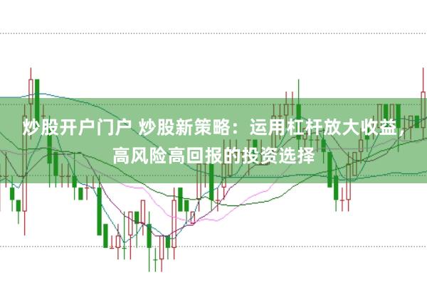 炒股开户门户 炒股新策略：运用杠杆放大收益，高风险高回报的投资选择