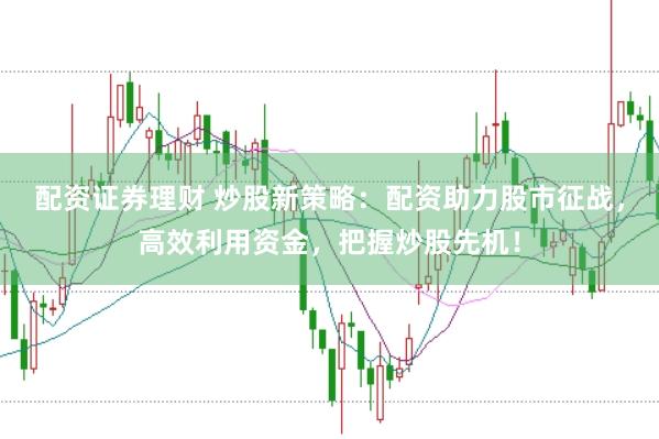 配资证券理财 炒股新策略：配资助力股市征战，高效利用资金，把握炒股先机！