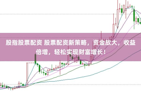 股指股票配资 股票配资新策略，资金放大，收益倍增，轻松实现财富增长！