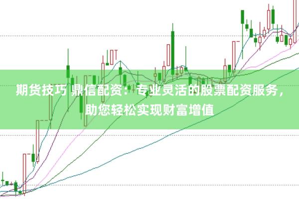 期货技巧 鼎信配资：专业灵活的股票配资服务，助您轻松实现财富增值
