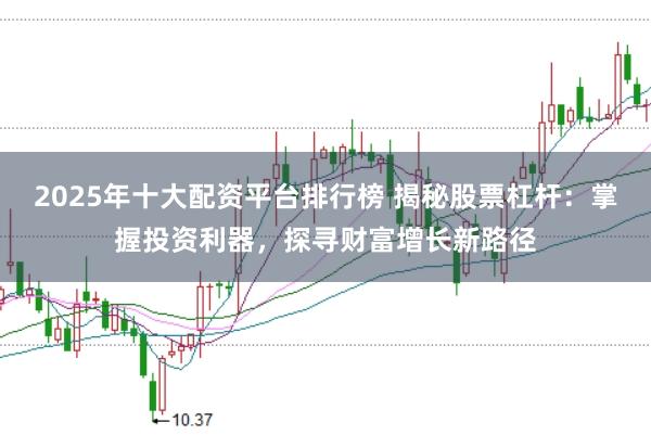 2025年十大配资平台排行榜 揭秘股票杠杆：掌握投资利器，探寻财富增长新路径