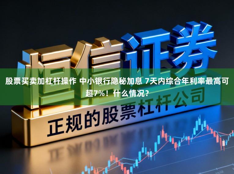 股票买卖加杠杆操作 中小银行隐秘加息 7天内综合年利率最高可超7%！什么情况？