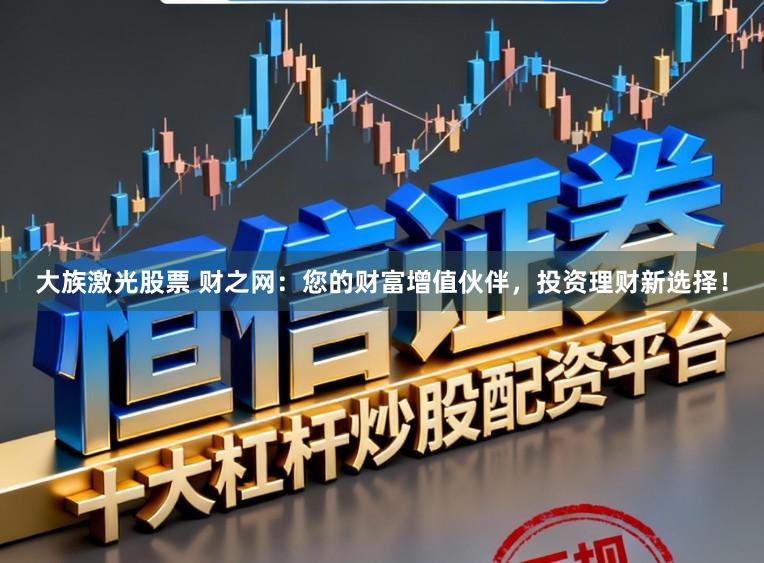 大族激光股票 财之网：您的财富增值伙伴，投资理财新选择！