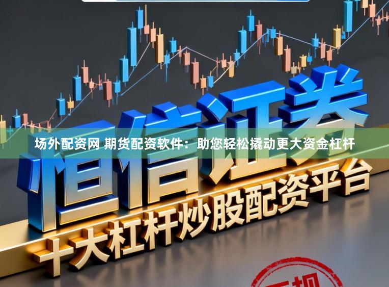 场外配资网 期货配资软件：助您轻松撬动更大资金杠杆