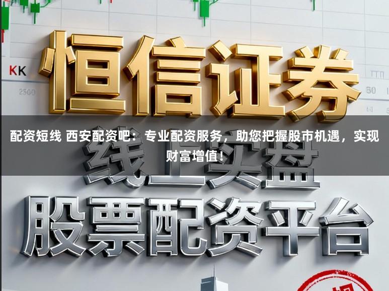 配资短线 西安配资吧：专业配资服务，助您把握股市机遇，实现财富增值！