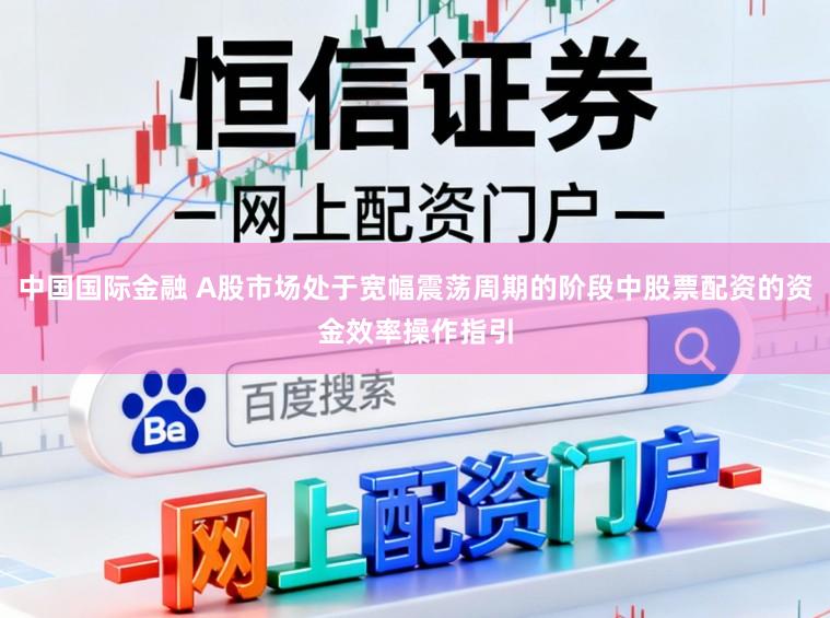 中国国际金融 A股市场处于宽幅震荡周期的阶段中股票配资的资金效率操作指引