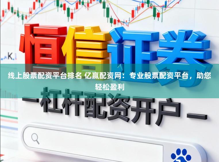 线上股票配资平台排名 亿赢配资网：专业股票配资平台，助您轻松盈利