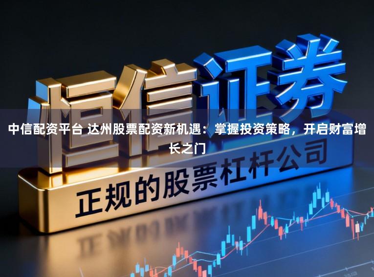 中信配资平台 达州股票配资新机遇：掌握投资策略，开启财富增长之门