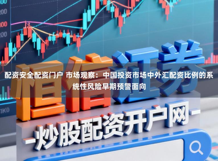 配资安全配资门户 市场观察：中国投资市场中外汇配资比例的系统性风险早期预警面向