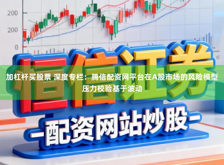加杠杆买股票 深度专栏：腾信配资网平台在A股市场的风险模型压力校验基于波动